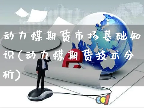 动力煤期货市场基础知识(动力煤期货技术分析)_https://www.yunsqy.com_黄金期货_第1张