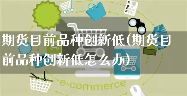 期货目前品种创新低(期货目前品种创新低怎么办)_https://www.yunsqy.com_期货直播_第1张