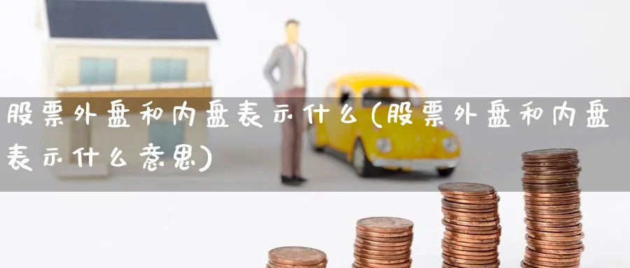 股票外盘和内盘表示什么(股票外盘和内盘表示什么意思)_https://www.yunsqy.com_期货分类_第1张
