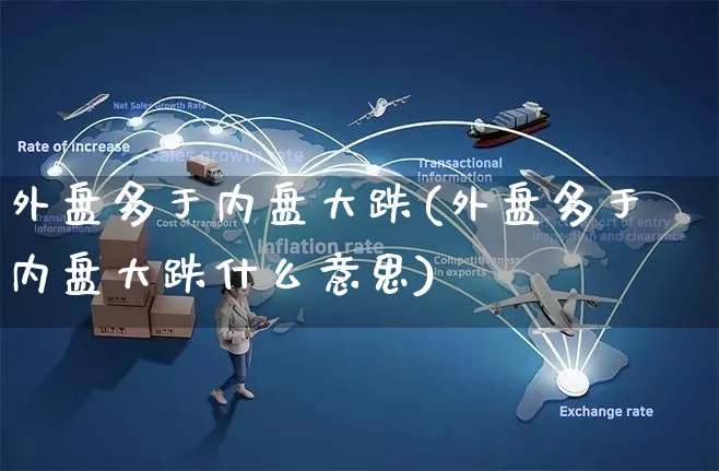 外盘多于内盘大跌(外盘多于内盘大跌什么意思)_https://www.yunsqy.com_原油期货_第1张