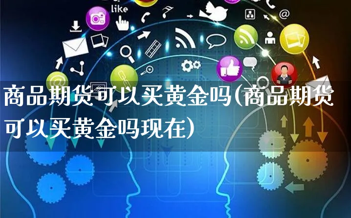 商品期货可以买黄金吗(商品期货可以买黄金吗现在)_https://www.yunsqy.com_黄金期货_第1张