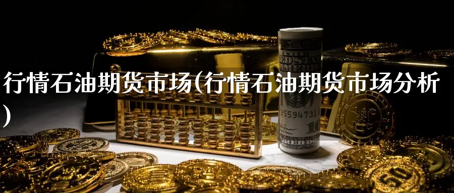行情石油期货市场(行情石油期货市场分析)_https://www.yunsqy.com_期货理财_第1张