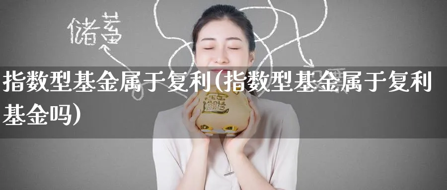 指数型基金属于复利(指数型基金属于复利基金吗)_https://www.yunsqy.com_期货分类_第1张