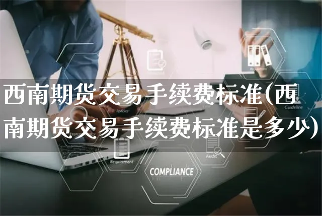 西南期货交易手续费标准(西南期货交易手续费标准是多少)_https://www.yunsqy.com_期货直播_第1张