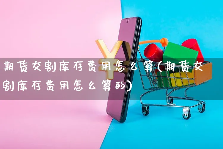 期货交割库存费用怎么算(期货交割库存费用怎么算的)_https://www.yunsqy.com_期货分类_第1张