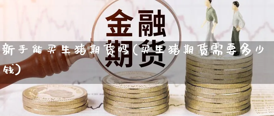 新手能买生猪期货吗(买生猪期货需要多少钱)_https://www.yunsqy.com_期货分类_第1张