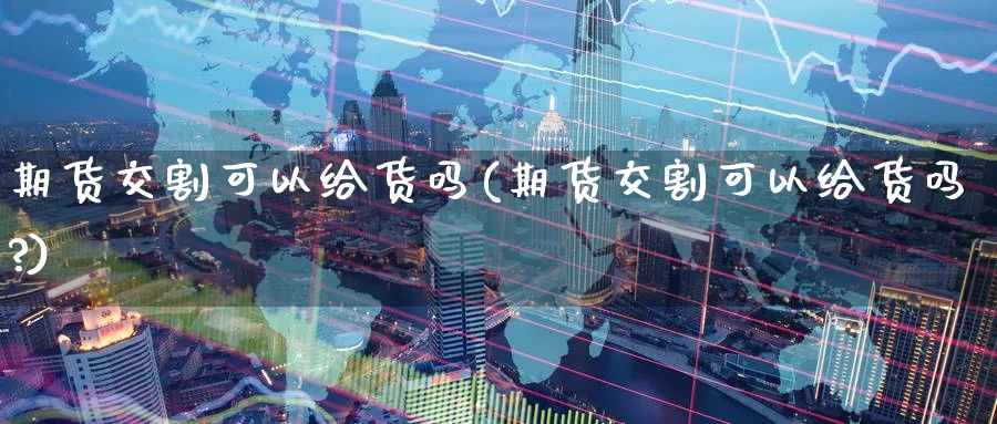 期货交割可以给货吗(期货交割可以给货吗?)_https://www.yunsqy.com_原油期货_第1张