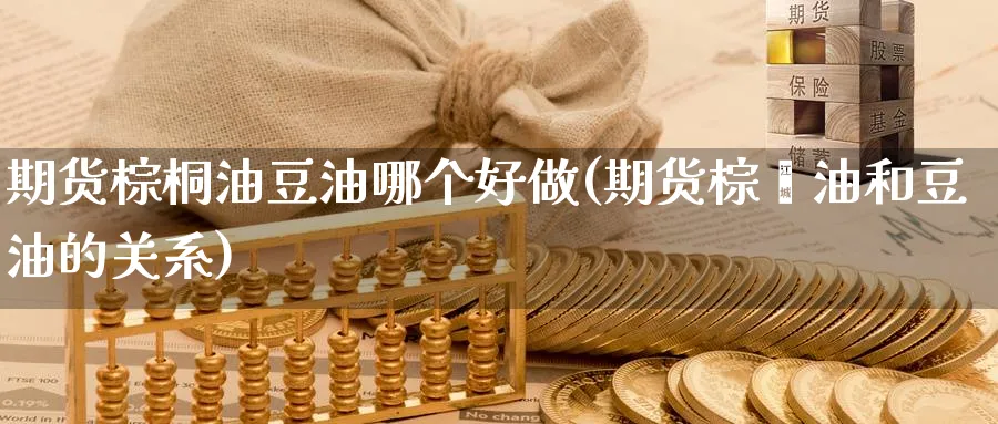 期货棕桐油豆油哪个好做(期货棕榈油和豆油的关系)_https://www.yunsqy.com_期货技术_第1张