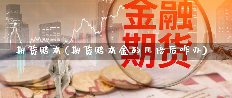 期货赔本(期货赔本金的几倍后咋办)_https://www.yunsqy.com_期货理财_第1张