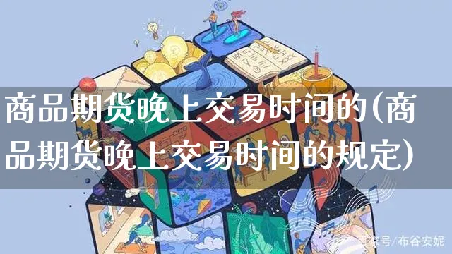 商品期货晚上交易时间的(商品期货晚上交易时间的规定)_https://www.yunsqy.com_期货分类_第1张