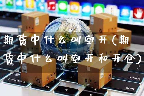 期货中什么叫空开(期货中什么叫空开和开仓)_https://www.yunsqy.com_期货技术_第1张