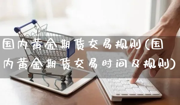 国内黄金期货交易规则(国内黄金期货交易时间及规则)_https://www.yunsqy.com_期货整理_第1张