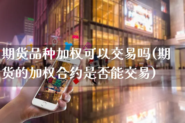 期货品种加权可以交易吗(期货的加权合约是否能交易)_https://www.yunsqy.com_期货技术_第1张