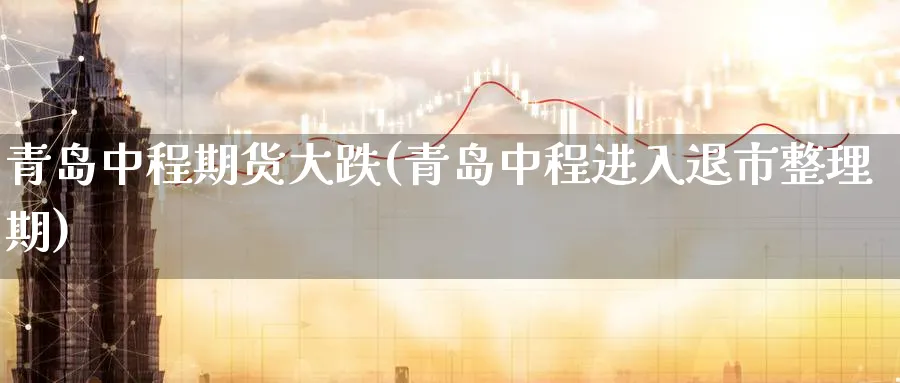 青岛中程期货大跌(青岛中程进入退市整理期)_https://www.yunsqy.com_期货整理_第1张