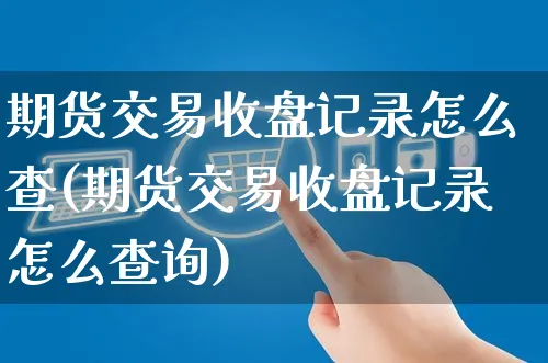 期货交易收盘记录怎么查(期货交易收盘记录怎么查询)_https://www.yunsqy.com_期货技术_第1张