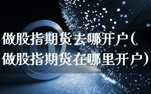 做股指期货去哪开户(做股指期货在哪里开户)_https://www.yunsqy.com_期货直播_第1张
