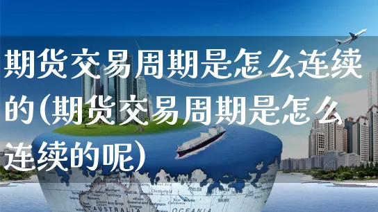 期货交易周期是怎么连续的(期货交易周期是怎么连续的呢)_https://www.yunsqy.com_期货分类_第1张