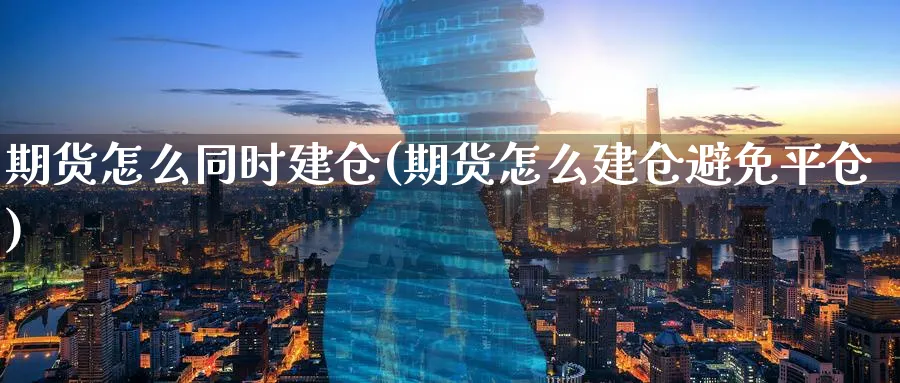 期货怎么同时建仓(期货怎么建仓避免平仓)_https://www.yunsqy.com_理财百科_第1张