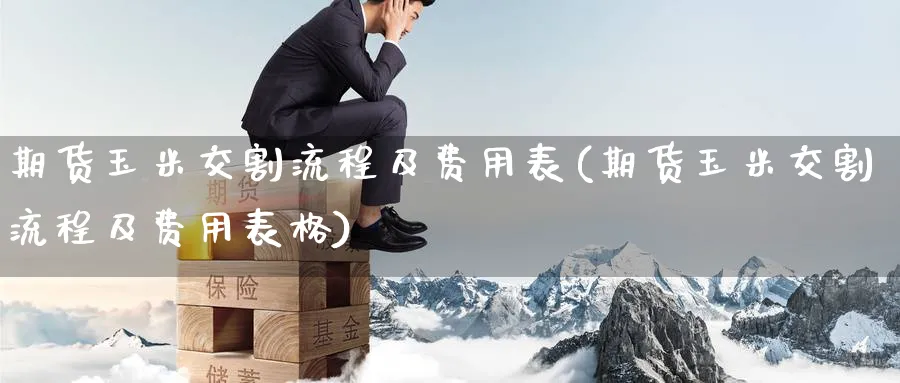 期货玉米交割流程及费用表(期货玉米交割流程及费用表格)_https://www.yunsqy.com_纳指期货_第1张