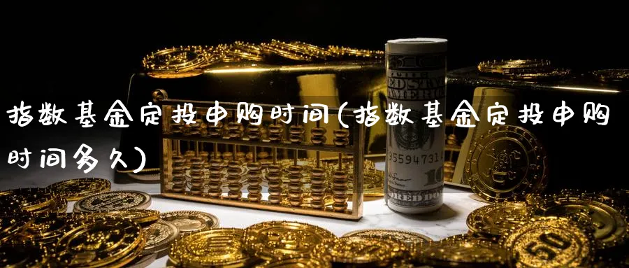 指数基金定投申购时间(指数基金定投申购时间多久)_https://www.yunsqy.com_期货分类_第1张