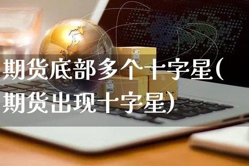 期货底部多个十字星(期货出现十字星)_https://www.yunsqy.com_期货整理_第1张