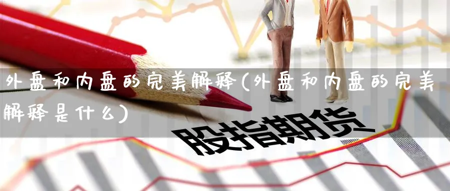 外盘和内盘的完美解释(外盘和内盘的完美解释是什么)_https://www.yunsqy.com_期货技术_第1张
