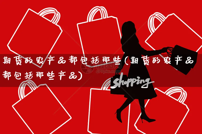 期货的农产品都包括那些(期货的农产品都包括那些产品)_https://www.yunsqy.com_期货技术_第1张
