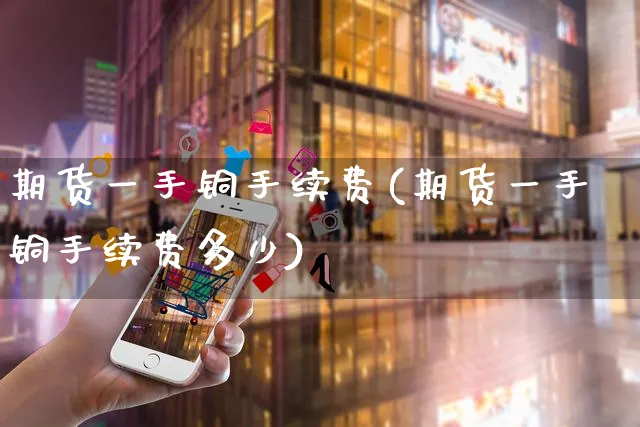 期货一手铜手续费(期货一手铜手续费多少)_https://www.yunsqy.com_期货整理_第1张