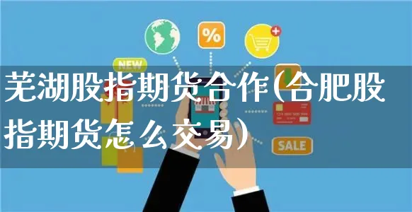 芜湖股指期货合作(合肥股指期货怎么交易)_https://www.yunsqy.com_黄金期货_第1张