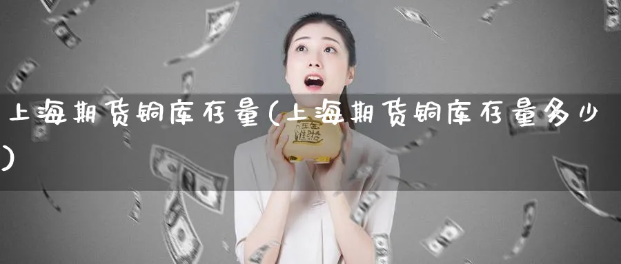 上海期货铜库存量(上海期货铜库存量多少)_https://www.yunsqy.com_期货技术_第1张