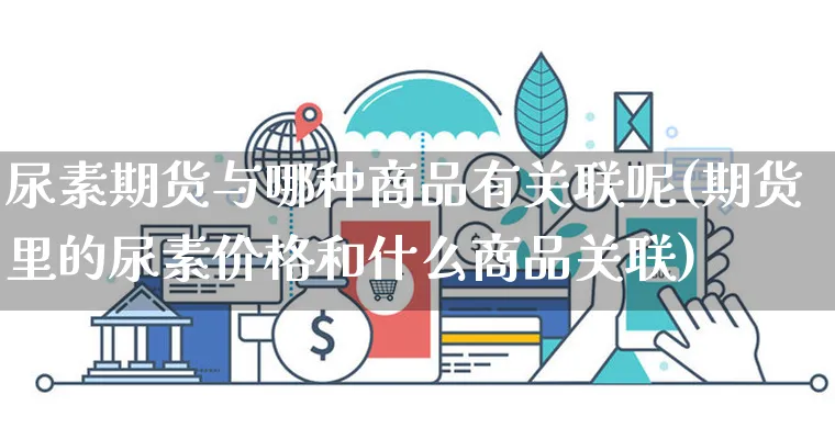 尿素期货与哪种商品有关联呢(期货里的尿素价格和什么商品关联)_https://www.yunsqy.com_期货整理_第1张