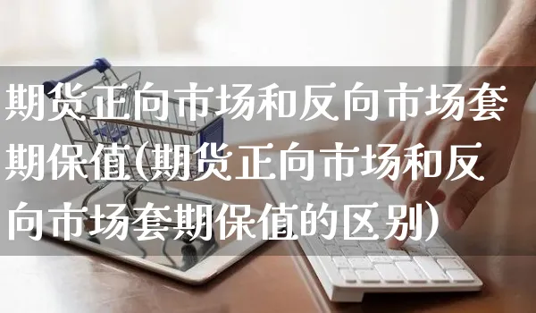 期货正向市场和反向市场套期保值(期货正向市场和反向市场套期保值的区别)_https://www.yunsqy.com_原油期货_第1张
