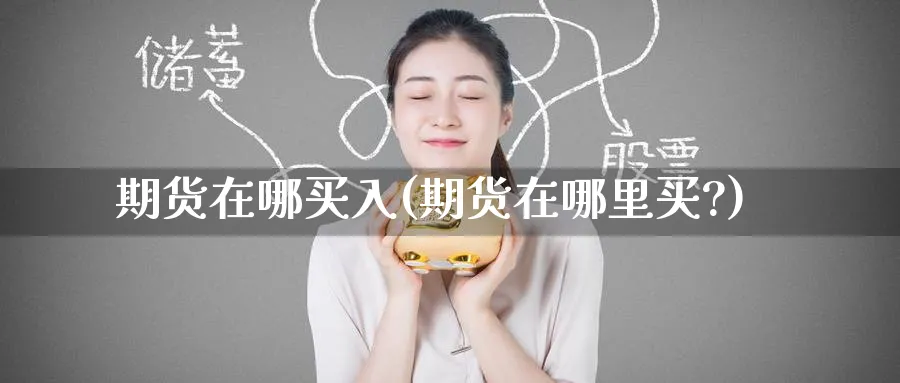 期货在哪买入(期货在哪里买?)_https://www.yunsqy.com_原油期货_第1张