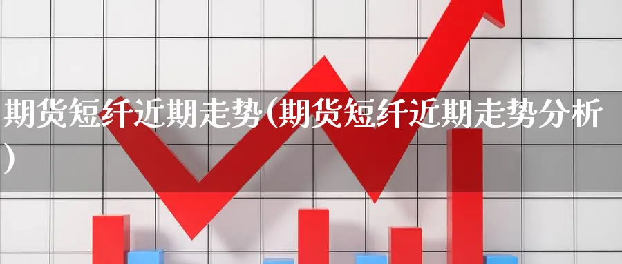 期货短纤近期走势(期货短纤近期走势分析)_https://www.yunsqy.com_期货技术_第1张