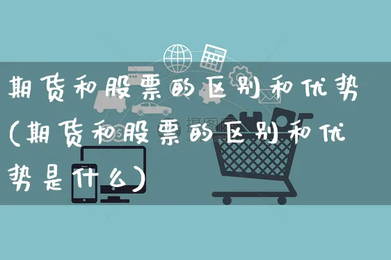 期货和股票的区别和优势(期货和股票的区别和优势是什么)_https://www.yunsqy.com_期货整理_第1张