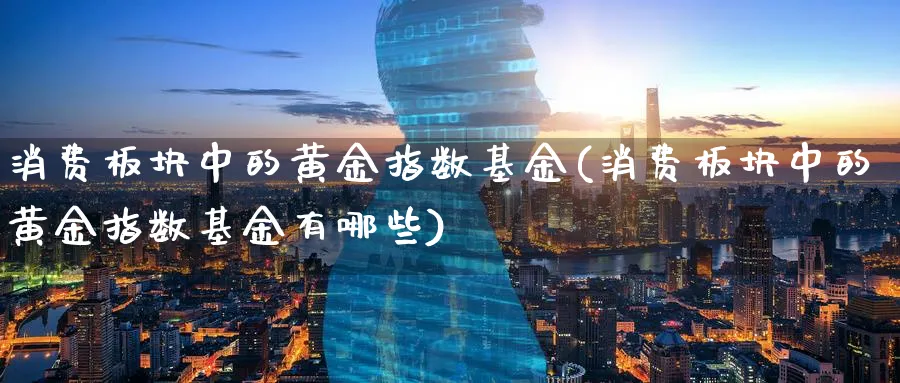 消费板块中的黄金指数基金(消费板块中的黄金指数基金有哪些)_期货技术_第1张_云上财经直播室 消费板块中的黄金指数基金(消费板块中的黄金指数基金有哪些)_https://www.yunsqy.com_期货技术_第1张
