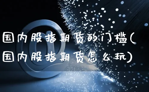 国内股指期货的门槛(国内股指期货怎么玩)_https://www.yunsqy.com_期货整理_第1张