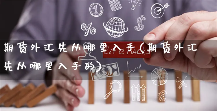 期货外汇先从哪里入手(期货外汇先从哪里入手的)_https://www.yunsqy.com_原油期货_第1张