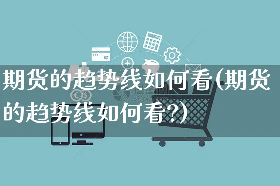 期货的趋势线如何看(期货的趋势线如何看?)_https://www.yunsqy.com_期货分类_第1张