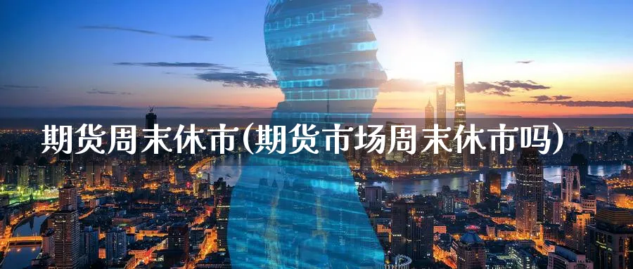 期货周末休市(期货市场周末休市吗)_https://www.yunsqy.com_原油期货_第1张