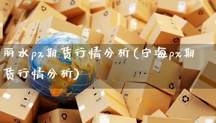 丽水px期货行情分析(宁海px期货行情分析)_https://www.yunsqy.com_期货入门_第1张