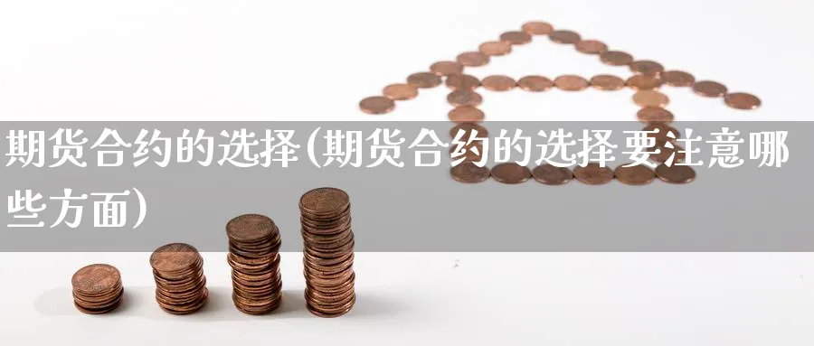 期货合约的选择(期货合约的选择要注意哪些方面)_https://www.yunsqy.com_原油期货_第1张