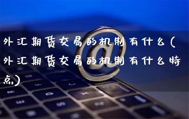 外汇期货交易的机制有什么(外汇期货交易的机制有什么特点)_https://www.yunsqy.com_期货整理_第1张