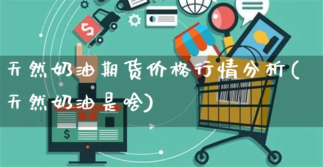 天然奶油期货价格行情分析(天然奶油是啥)_https://www.yunsqy.com_期货直播_第1张
