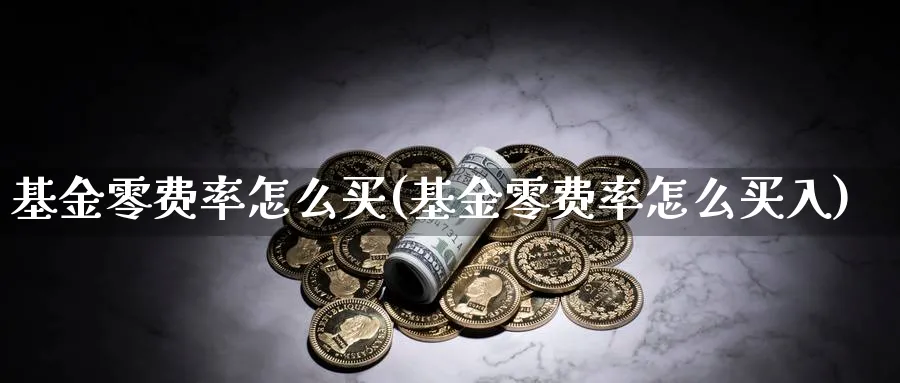 基金零费率怎么买(基金零费率怎么买入)_https://www.yunsqy.com_期货理财_第1张