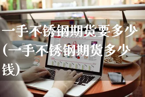 一手不锈钢期货要多少(一手不锈钢期货多少钱)_https://www.yunsqy.com_期货分类_第1张