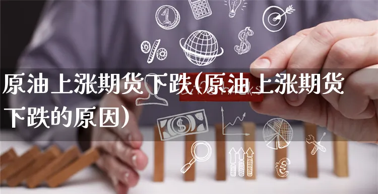 原油上涨期货下跌(原油上涨期货下跌的原因)_https://www.yunsqy.com_原油期货_第1张