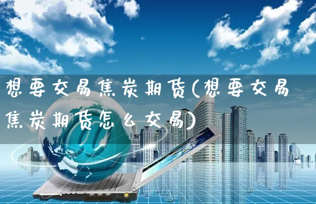 想要交易焦炭期货(想要交易焦炭期货怎么交易)_https://www.yunsqy.com_纳指期货_第1张