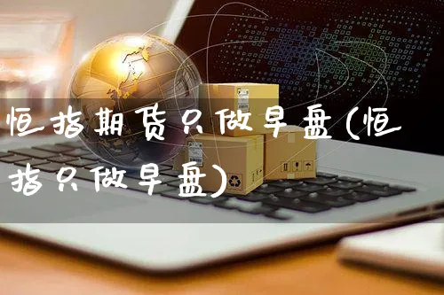 恒指期货只做早盘(恒指只做早盘)_https://www.yunsqy.com_黄金期货_第1张