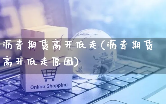沥青期货高开低走(沥青期货高开低走原因)_https://www.yunsqy.com_原油期货_第1张